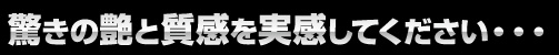 驚きの艶と質感を実感してください。。