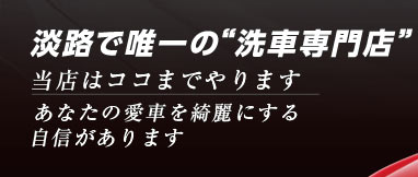 淡路で唯一の洗車専門店、当店はココまでやります。あなたの愛車を綺麗にする自信があります